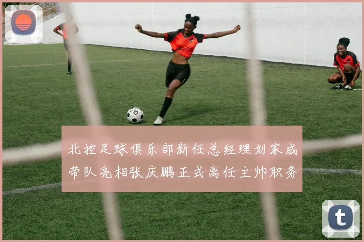 北控足球俱乐部新任总经理刘家成带队亮相张庆鹏正式离任主帅职务