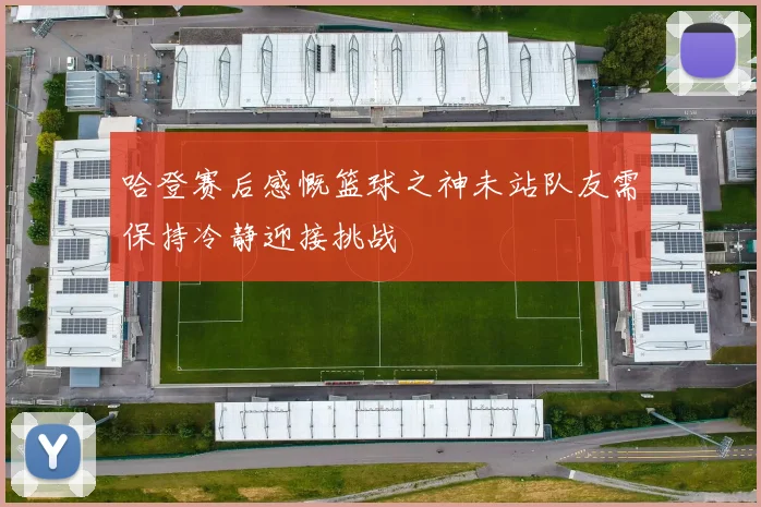 哈登赛后感慨篮球之神未站队友需保持冷静迎接挑战