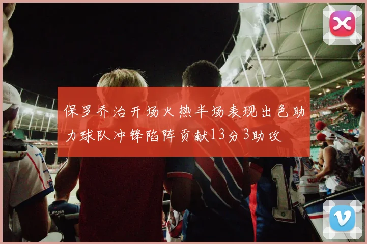 保罗乔治开场火热半场表现出色助力球队冲锋陷阵贡献13分3助攻