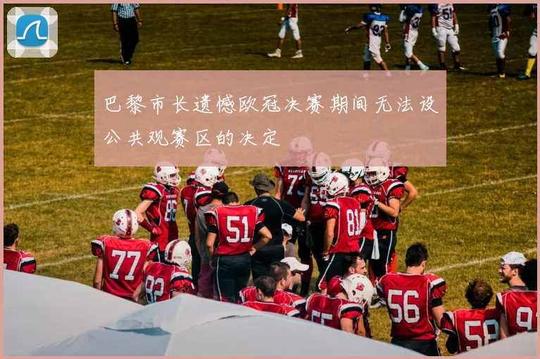 巴黎市长遗憾欧冠决赛期间无法设公共观赛区的决定