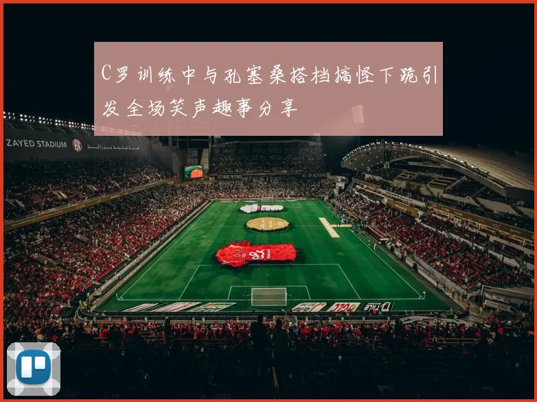 C罗训练中与孔塞桑搭档搞怪下跪引发全场笑声趣事分享