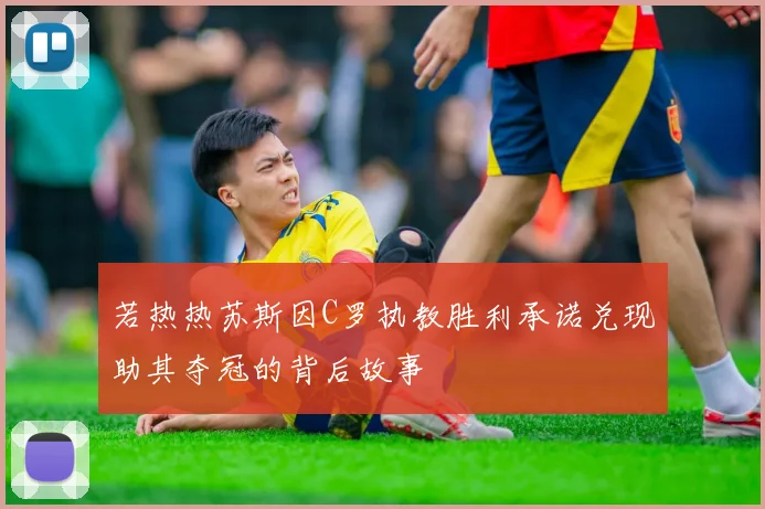 若热热苏斯因C罗执教胜利承诺兑现助其夺冠的背后故事
