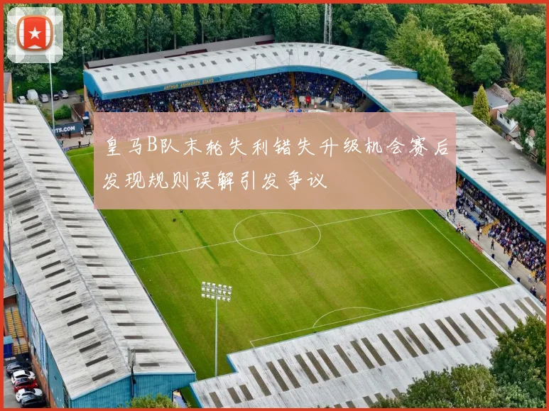 皇马B队末轮失利错失升级机会赛后发现规则误解引发争议