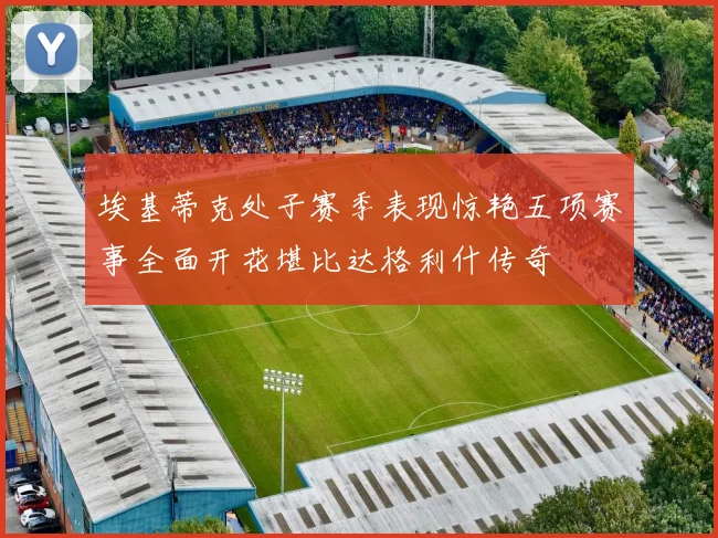 埃基蒂克处子赛季表现惊艳五项赛事全面开花堪比达格利什传奇