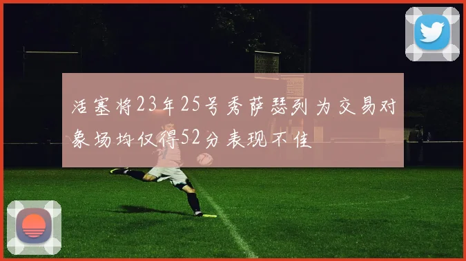 活塞将23年25号秀萨瑟列为交易对象场均仅得52分表现不佳