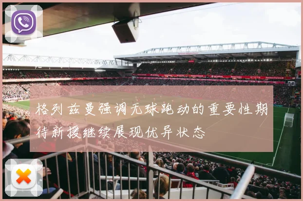 格列兹曼强调无球跑动的重要性期待新援继续展现优异状态