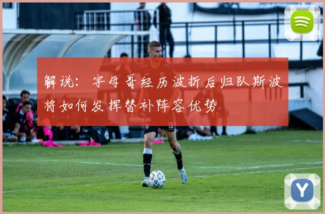 解说：字母哥经历波折后归队斯波将如何发挥替补阵容优势