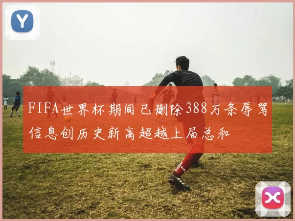 FIFA世界杯期间已删除388万条辱骂信息创历史新高超越上届总和