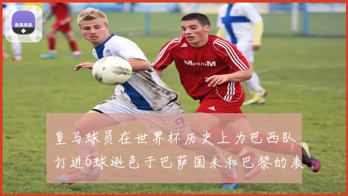 皇马球员在世界杯历史上为巴西队打进6球逊色于巴萨国米和巴黎的表现