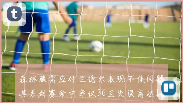 森林狼需应对兰德尔表现不佳问题其系列赛命中率仅36且失误高达18次