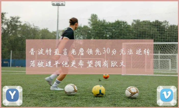 香波特直言老詹领先30分无法逆转若被追平他更希望拥有欧文