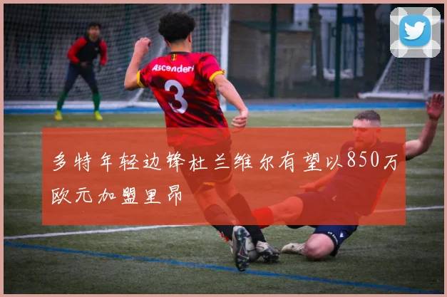 多特年轻边锋杜兰维尔有望以850万欧元加盟里昂