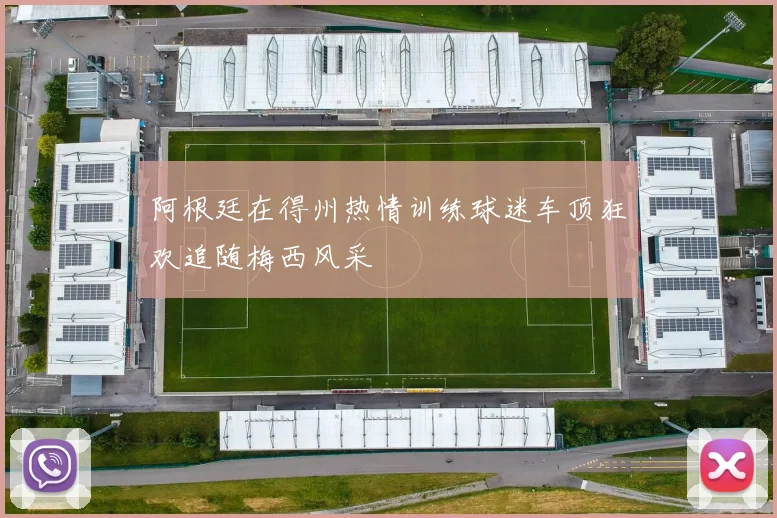 阿根廷在得州热情训练球迷车顶狂欢追随梅西风采