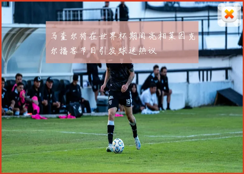 马奎尔将在世界杯期间亮相莱因克尔播客节目引发球迷热议
