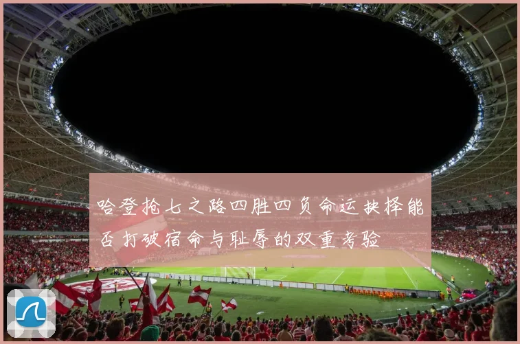 哈登抢七之路四胜四负命运抉择能否打破宿命与耻辱的双重考验