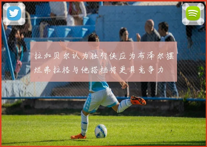 拉加贝尔认为独行侠应为布泽尔摆烂弗拉格与他搭档将更具竞争力