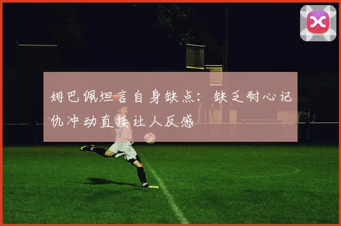 姆巴佩坦言自身缺点：缺乏耐心记仇冲动直接让人反感