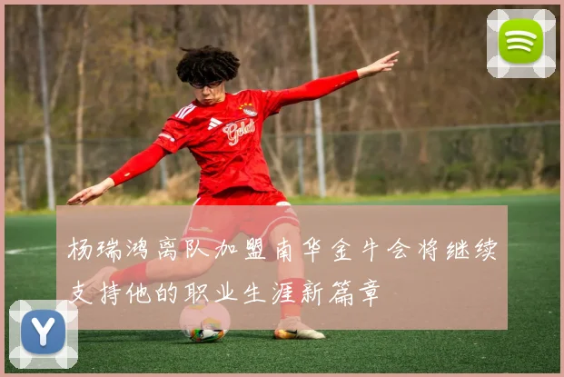 杨瑞鸿离队加盟南华金牛会将继续支持他的职业生涯新篇章