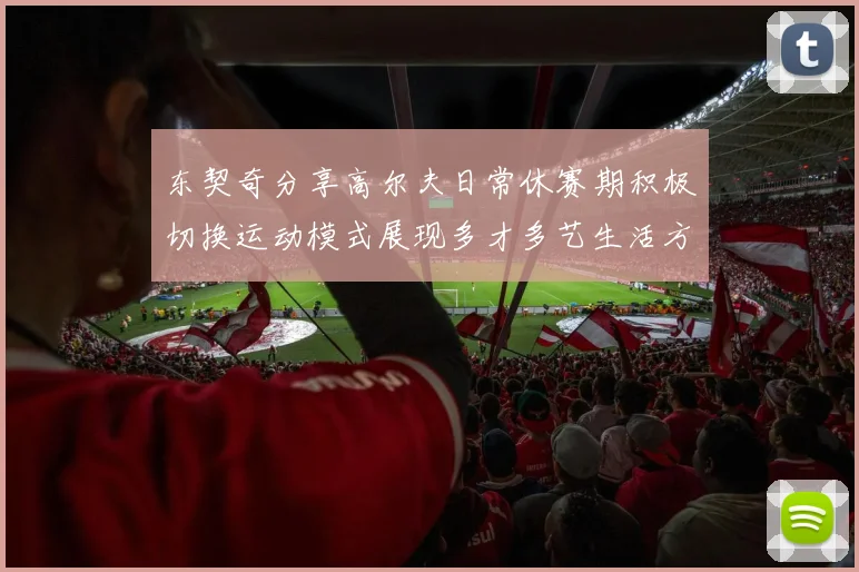 东契奇分享高尔夫日常休赛期积极切换运动模式展现多才多艺生活方式