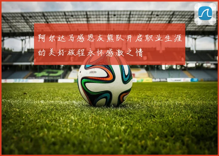 阿尔达马感恩灰熊队开启职业生涯的美好旅程永怀感激之情