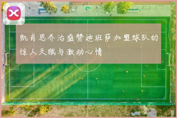 凯肖恩乔治盛赞迪班萨加盟球队的惊人天赋与激动心情