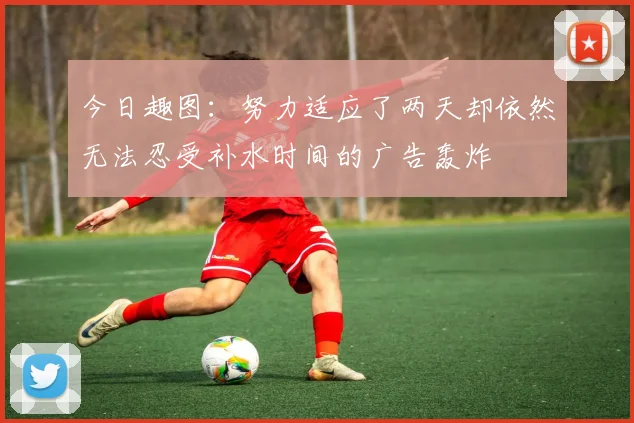 今日趣图：努力适应了两天却依然无法忍受补水时间的广告轰炸